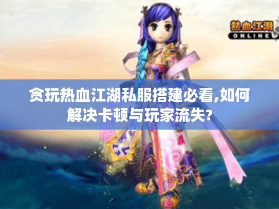 贪玩热血江湖私服搭建必看,如何解决卡顿与玩家流失? 贪玩热血江湖私服搭建必看,如何解决卡顿与玩家流失?