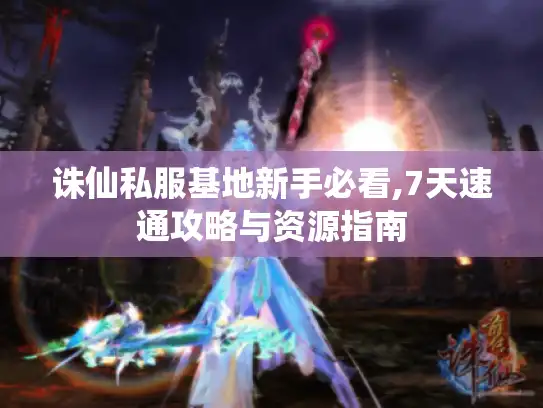 诛仙私服基地新手必看,7天速通攻略与资源指南 诛仙私服基地新手必看,7天速通攻略与资源指南