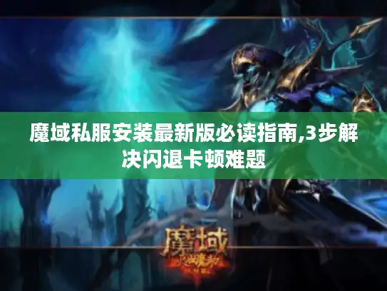 魔域私服安装最新版必读指南,3步解决闪退卡顿难题