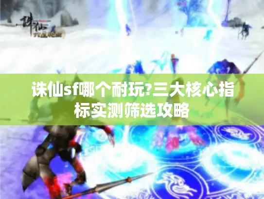 诛仙sf哪个耐玩?三大核心指标实测筛选攻略