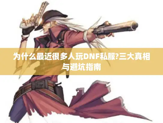 为什么最近很多人玩DNF私服?三大真相与避坑指南