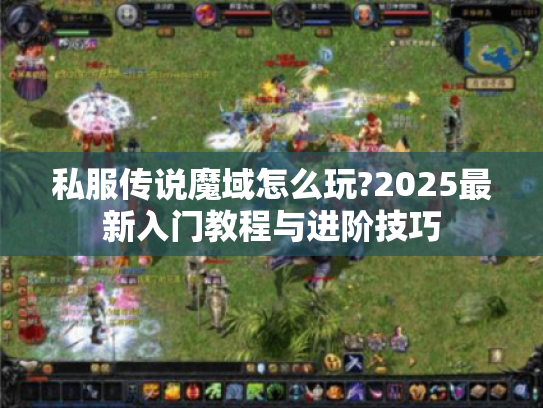 私服传说魔域怎么玩?2025最新入门教程与进阶技巧
