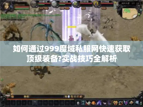 如何通过999魔域私服网快速获取顶级装备?实战技巧全解析