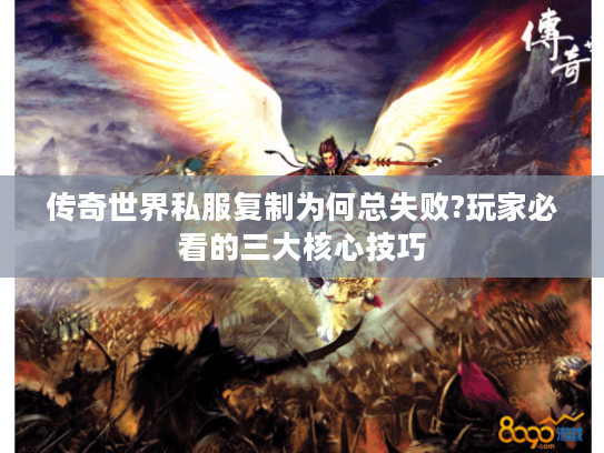 传奇世界私服复制为何总失败?玩家必看的三大核心技巧