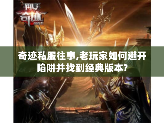 奇迹私服往事,老玩家如何避开陷阱并找到经典版本? 奇迹私服往事,老玩家如何避开陷阱并找到经典版本?