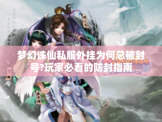 梦幻诛仙私服外挂为何总被封号?玩家必看的防封指南 梦幻诛仙私服外挂为何总被封号?玩家必看的防封指南