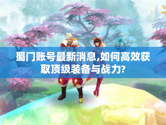 蜀门账号最新消息,如何高效获取顶级装备与战力?
