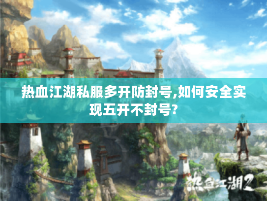 热血江湖私服多开防封号,如何安全实现五开不封号? 热血江湖私服多开防封号,如何安全实现五开不封号?