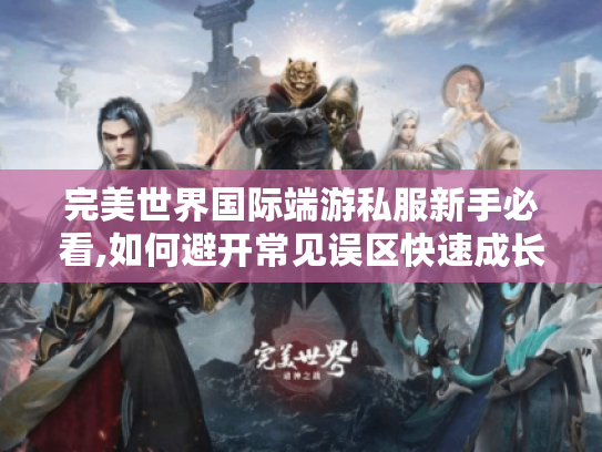完美世界国际端游私服新手必看,如何避开常见误区快速成长