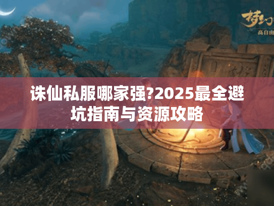 诛仙私服哪家强?2025最全避坑指南与资源攻略 诛仙私服哪家强?2025最全避坑指南与资源攻略