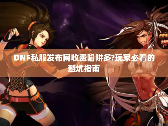 DNF私服发布网收费陷阱多?玩家必看的避坑指南