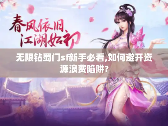 无限钻蜀门sf新手必看,如何避开资源浪费陷阱? 无限钻蜀门sf新手必看,如何避开资源浪费陷阱?