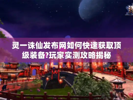 灵一诛仙发布网如何快速获取顶级装备?玩家实测攻略揭秘