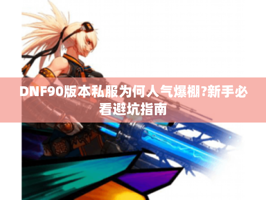 DNF90版本私服为何人气爆棚?新手必看避坑指南 DNF90版本私服为何人气爆棚?新手必看避坑指南