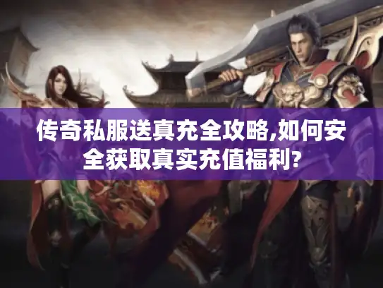传奇私服送真充全攻略,如何安全获取真实充值福利?