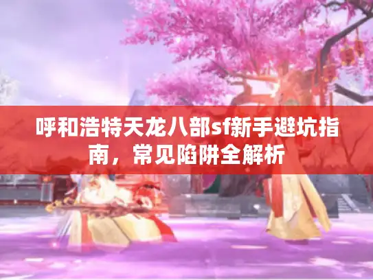 呼和浩特天龙八部sf新手避坑指南，常见陷阱全解析