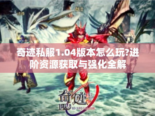 奇迹私服1.04版本怎么玩?进阶资源获取与强化全解
