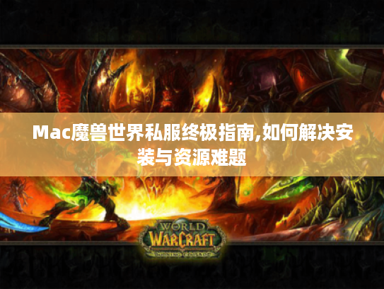 Mac魔兽世界私服终极指南,如何解决安装与资源难题 Mac魔兽世界私服终极指南,如何解决安装与资源难题