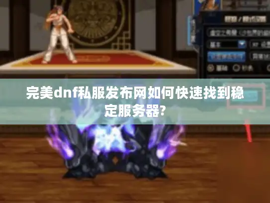 完美dnf私服发布网如何快速找到稳定服务器?