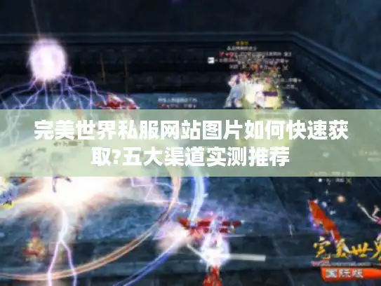 完美世界私服网站图片如何快速获取?五大渠道实测推荐 完美世界私服网站图片如何快速获取?五大渠道实测推荐