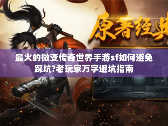 最火的微变传奇世界手游sf如何避免踩坑?老玩家万字避坑指南