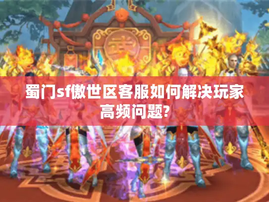 蜀门sf傲世区客服如何解决玩家高频问题?