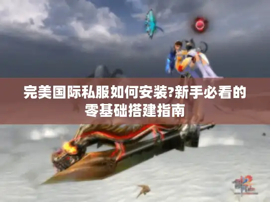 完美国际私服如何安装?新手必看的零基础搭建指南