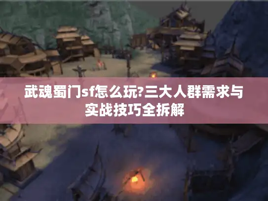 武魂蜀门sf怎么玩?三大人群需求与实战技巧全拆解