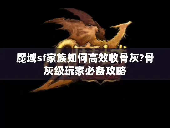魔域sf家族如何高效收骨灰?骨灰级玩家必备攻略 魔域sf家族如何高效收骨灰?骨灰级玩家必备攻略