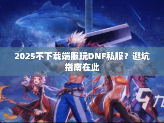 2025不下载端服玩DNF私服？避坑指南在此
