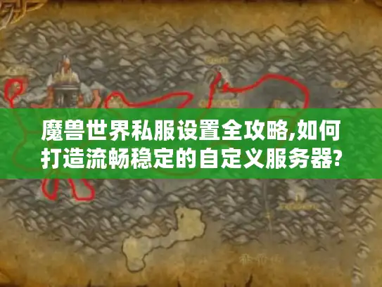 魔兽世界私服设置全攻略,如何打造流畅稳定的自定义服务器?
