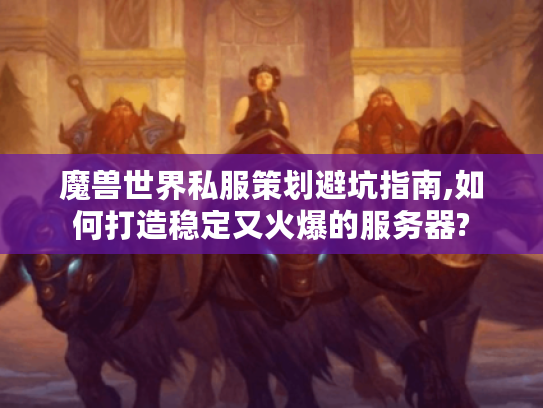 魔兽世界私服策划避坑指南,如何打造稳定又火爆的服务器?