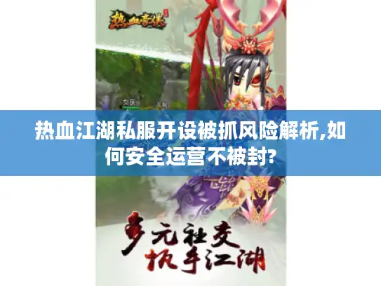 热血江湖私服开设被抓风险解析,如何安全运营不被封?