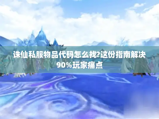诛仙私服物品代码怎么找?这份指南解决90%玩家痛点 诛仙私服物品代码怎么找?这份指南解决90%玩家痛点