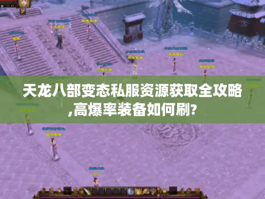 天龙八部变态私服资源获取全攻略,高爆率装备如何刷?