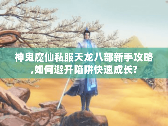 神鬼魔仙私服天龙八部新手攻略,如何避开陷阱快速成长?