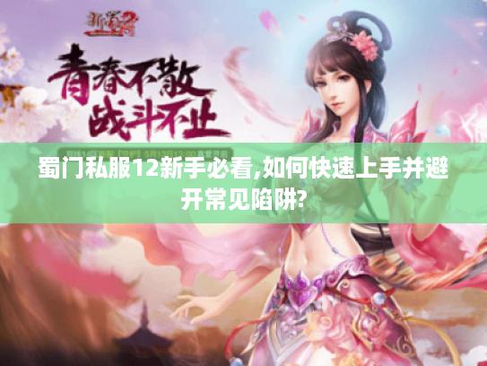 蜀门私服12新手必看,如何快速上手并避开常见陷阱?