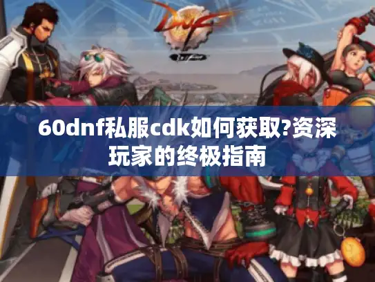 60dnf私服cdk如何获取?资深玩家的终极指南