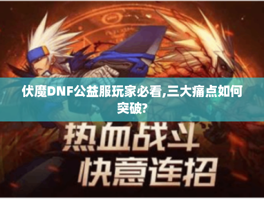 伏魔DNF公益服玩家必看,三大痛点如何突破?