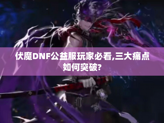 伏魔DNF公益服玩家必看,三大痛点如何突破?