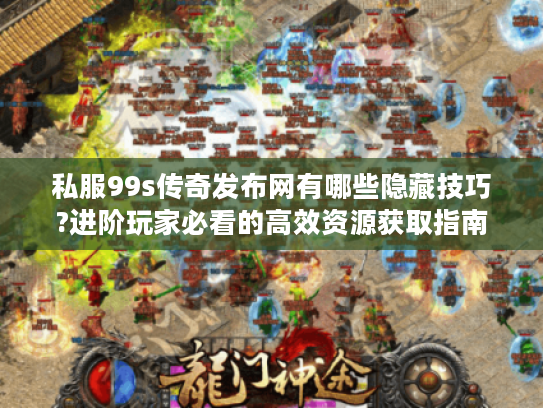 私服99s传奇发布网有哪些隐藏技巧?进阶玩家必看的高效资源获取指南