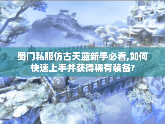 蜀门私服仿古天蓝新手必看,如何快速上手并获得稀有装备?