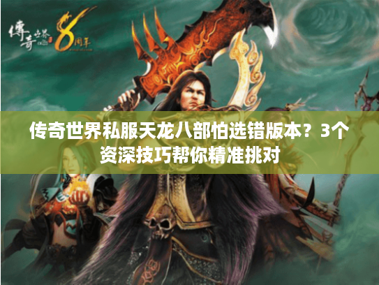 传奇世界私服天龙八部怕选错版本？3个资深技巧帮你精准挑对