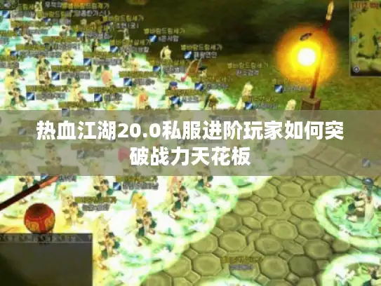 热血江湖20.0私服进阶玩家如何突破战力天花板