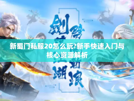 新蜀门私服20怎么玩?新手快速入门与核心资源解析