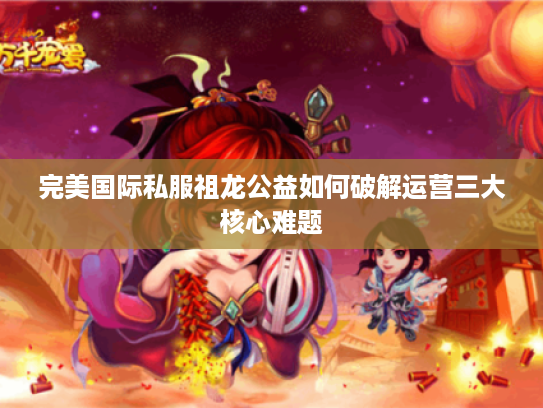 完美国际私服祖龙公益如何破解运营三大核心难题