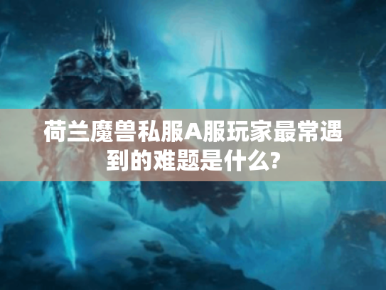 荷兰魔兽私服A服玩家最常遇到的难题是什么?