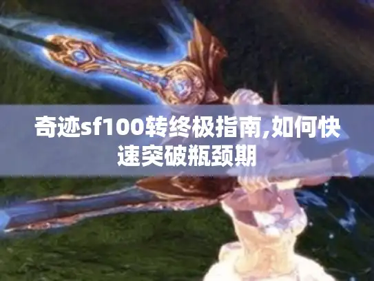 奇迹sf100转终极指南,如何快速突破瓶颈期