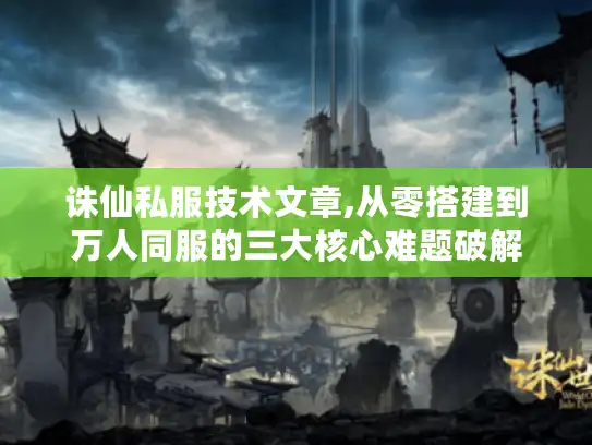 诛仙私服技术文章,从零搭建到万人同服的三大核心难题破解 诛仙私服技术文章,从零搭建到万人同服的三大核心难题破解