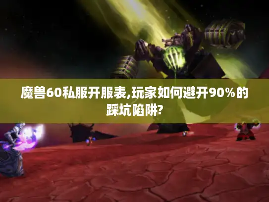 魔兽60私服开服表,玩家如何避开90%的踩坑陷阱?